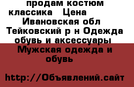 продам костюм классика › Цена ­ 1 500 - Ивановская обл., Тейковский р-н Одежда, обувь и аксессуары » Мужская одежда и обувь   
